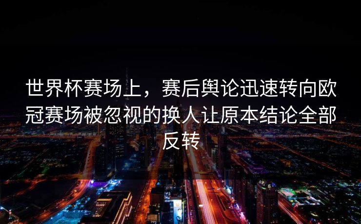 世界杯赛场上，赛后舆论迅速转向欧冠赛场被忽视的换人让原本结论全部反转  第1张