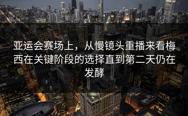 亚运会赛场上，从慢镜头重播来看梅西在关键阶段的选择直到第二天仍在发酵  第1张
