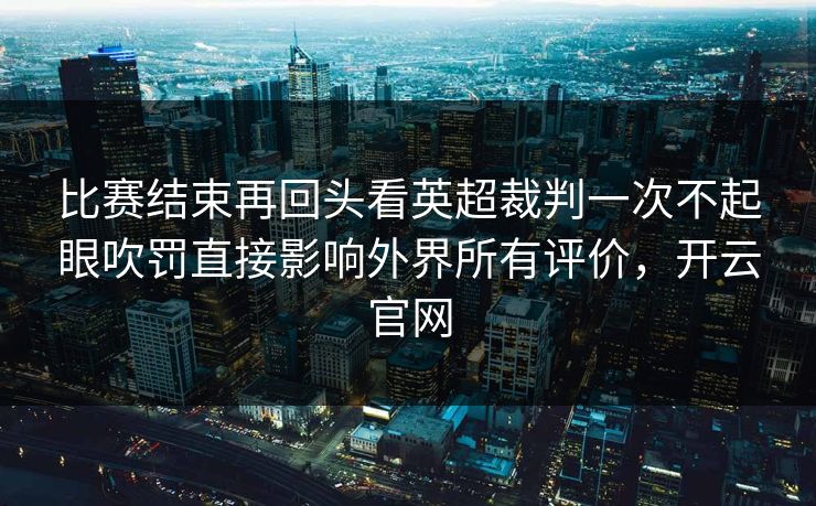 比赛结束再回头看英超裁判一次不起眼吹罚直接影响外界所有评价，开云官网  第1张