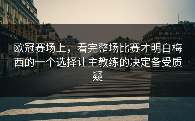 欧冠赛场上，看完整场比赛才明白梅西的一个选择让主教练的决定备受质疑  第1张
