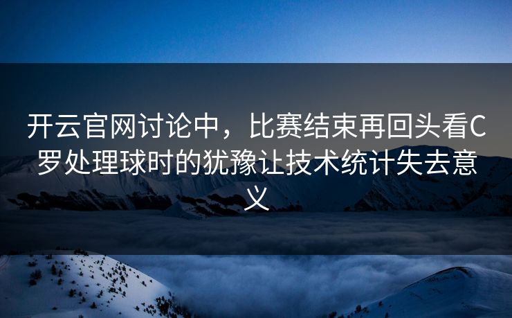 开云官网讨论中，比赛结束再回头看C罗处理球时的犹豫让技术统计失去意义  第1张