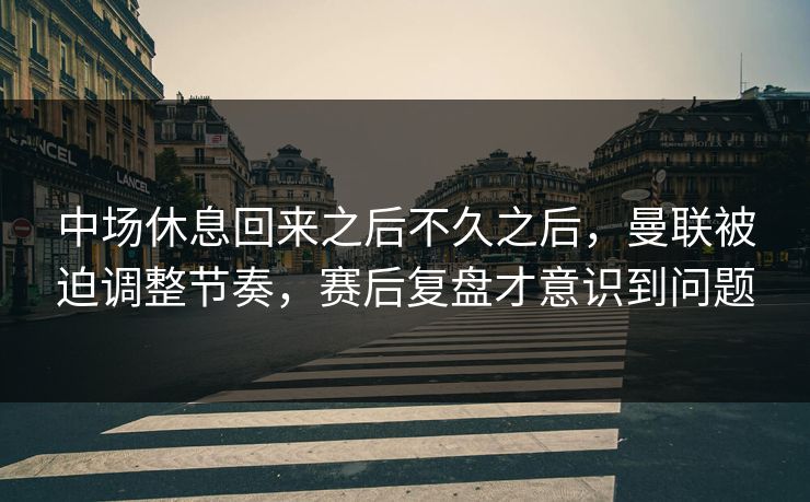 中场休息回来之后不久之后，曼联被迫调整节奏，赛后复盘才意识到问题  第1张