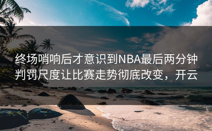 终场哨响后才意识到NBA最后两分钟判罚尺度让比赛走势彻底改变,开云 第1张 终场哨响后才意识到NBA最后两分钟判罚尺度让比赛走势彻底改变,开云 第1张