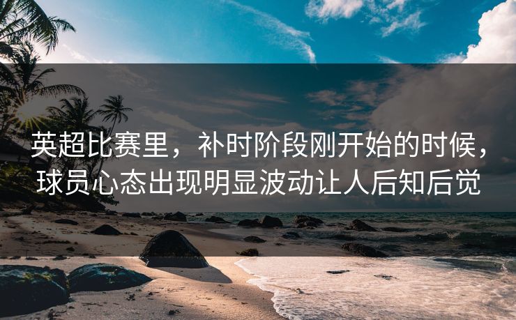 英超比赛里，补时阶段刚开始的时候，球员心态出现明显波动让人后知后觉  第1张