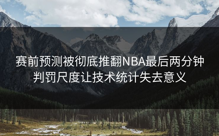 赛前预测被彻底推翻NBA最后两分钟判罚尺度让技术统计失去意义  第1张