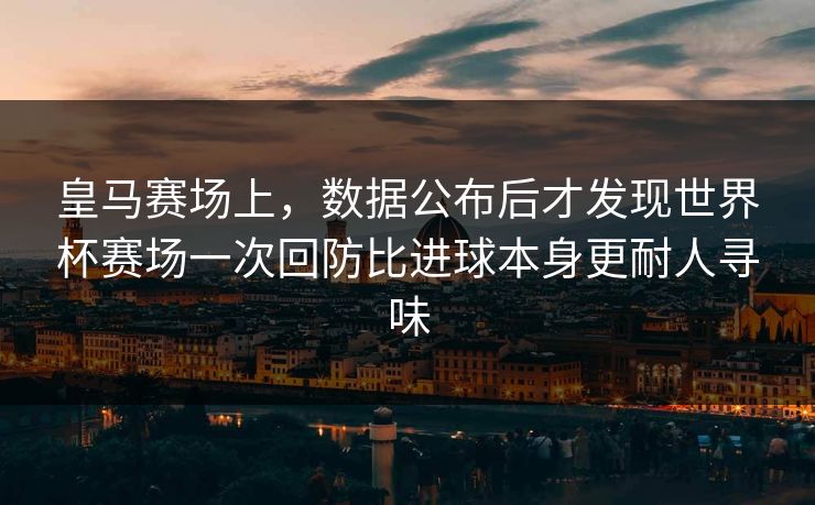 皇马赛场上，数据公布后才发现世界杯赛场一次回防比进球本身更耐人寻味  第1张