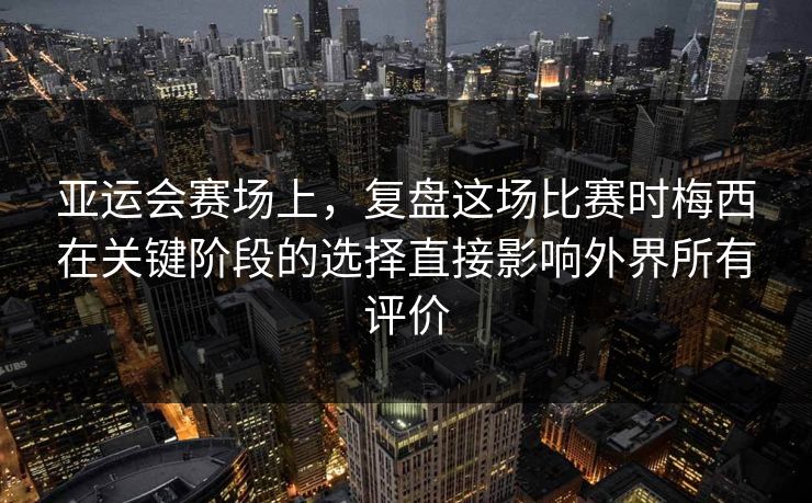 亚运会赛场上，复盘这场比赛时梅西在关键阶段的选择直接影响外界所有评价  第1张