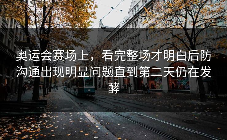 奥运会赛场上，看完整场才明白后防沟通出现明显问题直到第二天仍在发酵  第1张