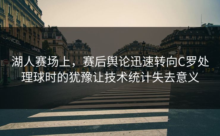 湖人赛场上，赛后舆论迅速转向C罗处理球时的犹豫让技术统计失去意义  第1张