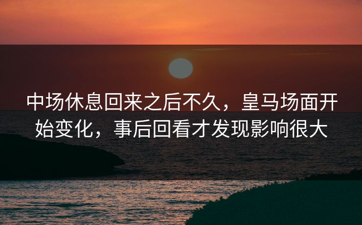 中场休息回来之后不久，皇马场面开始变化，事后回看才发现影响很大  第1张