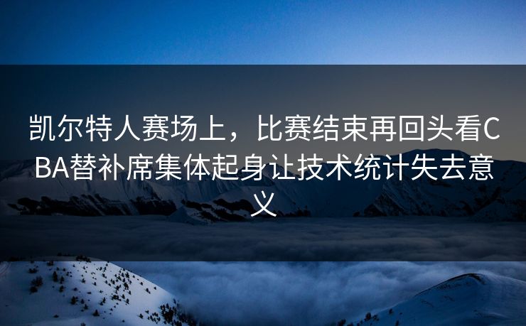 凯尔特人赛场上，比赛结束再回头看CBA替补席集体起身让技术统计失去意义  第1张