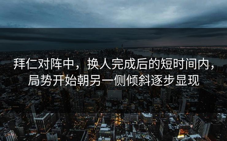 拜仁对阵中,换人完成后的短时间内,局势开始朝另一侧倾斜逐步显现 第1张 拜仁对阵中,换人完成后的短时间内,局势开始朝另一侧倾斜逐步显现 第1张