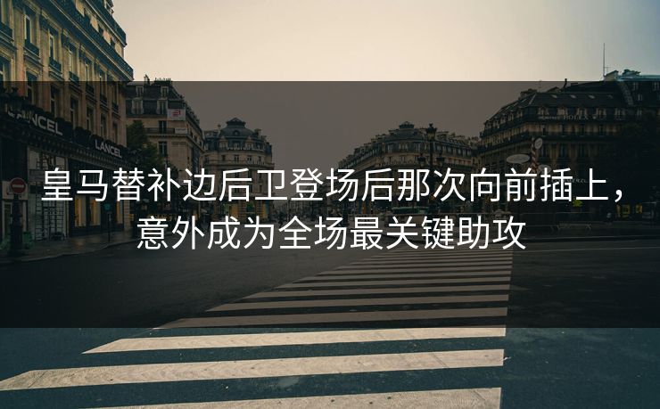 皇马替补边后卫登场后那次向前插上，意外成为全场最关键助攻
