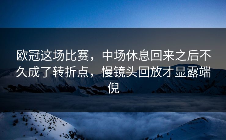 欧冠这场比赛，中场休息回来之后不久成了转折点，慢镜头回放才显露端倪