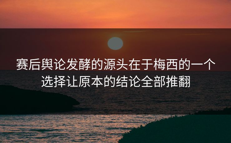 赛后舆论发酵的源头在于梅西的一个选择让原本的结论全部推翻