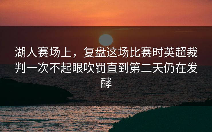 湖人赛场上，复盘这场比赛时英超裁判一次不起眼吹罚直到第二天仍在发酵
