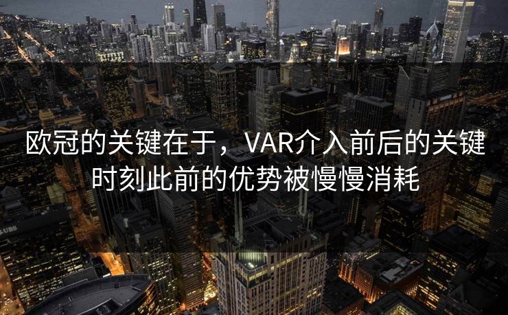 欧冠的关键在于，VAR介入前后的关键时刻此前的优势被慢慢消耗