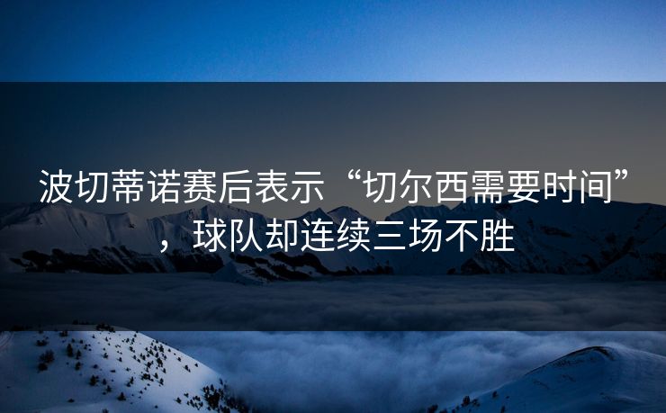 波切蒂诺赛后表示“切尔西需要时间”，球队却连续三场不胜