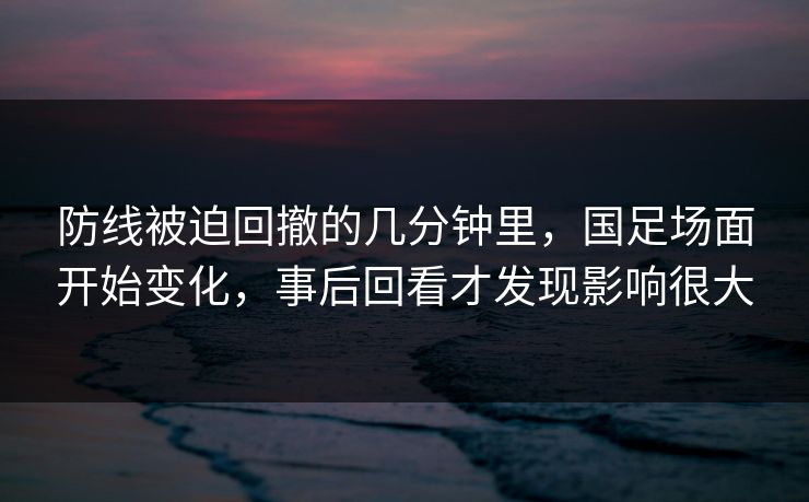 防线被迫回撤的几分钟里，国足场面开始变化，事后回看才发现影响很大