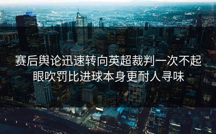 赛后舆论迅速转向英超裁判一次不起眼吹罚比进球本身更耐人寻味