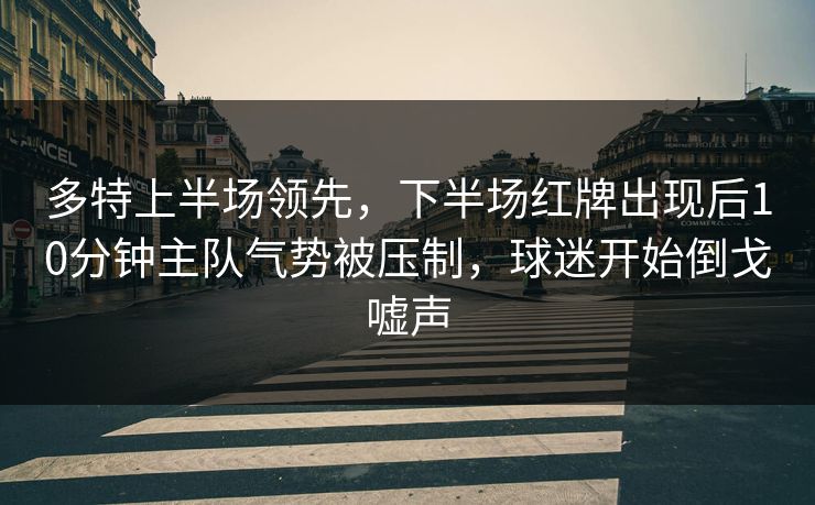 多特上半场领先，下半场红牌出现后10分钟主队气势被压制，球迷开始倒戈嘘声