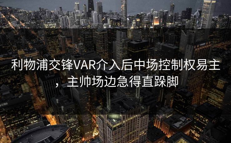 利物浦交锋VAR介入后中场控制权易主，主帅场边急得直跺脚