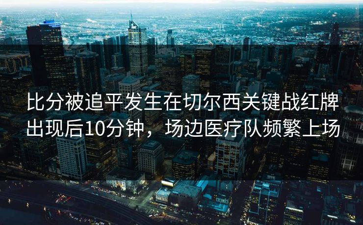比分被追平发生在切尔西关键战红牌出现后10分钟，场边医疗队频繁上场  第1张