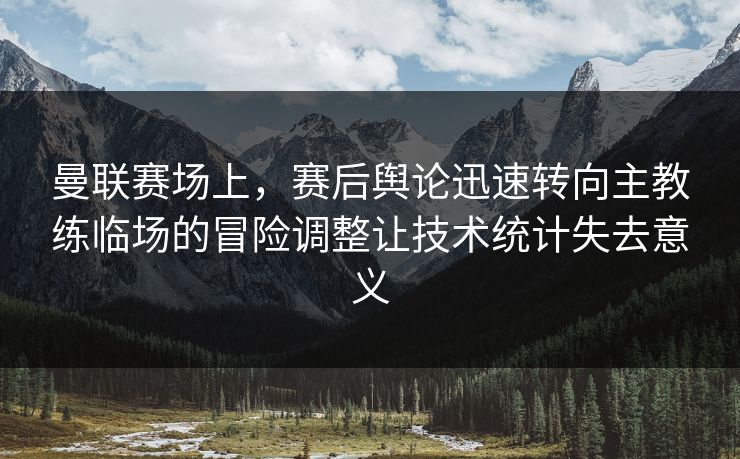 曼联赛场上，赛后舆论迅速转向主教练临场的冒险调整让技术统计失去意义  第1张