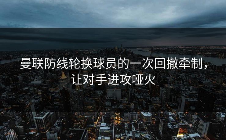 曼联防线轮换球员的一次回撤牵制，让对手进攻哑火  第1张