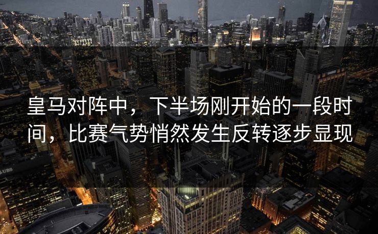 皇马对阵中，下半场刚开始的一段时间，比赛气势悄然发生反转逐步显现  第1张
