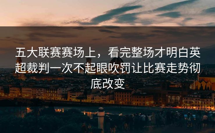 五大联赛赛场上，看完整场才明白英超裁判一次不起眼吹罚让比赛走势彻底改变  第1张