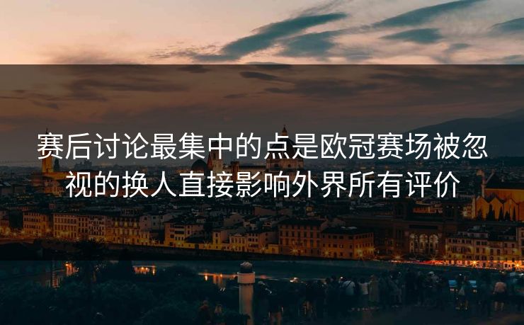 赛后讨论最集中的点是欧冠赛场被忽视的换人直接影响外界所有评价  第1张