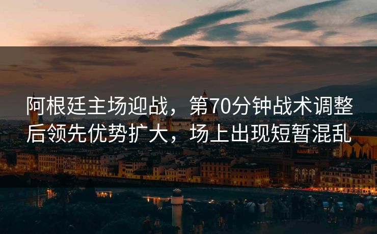 阿根廷主场迎战，第70分钟战术调整后领先优势扩大，场上出现短暂混乱  第1张