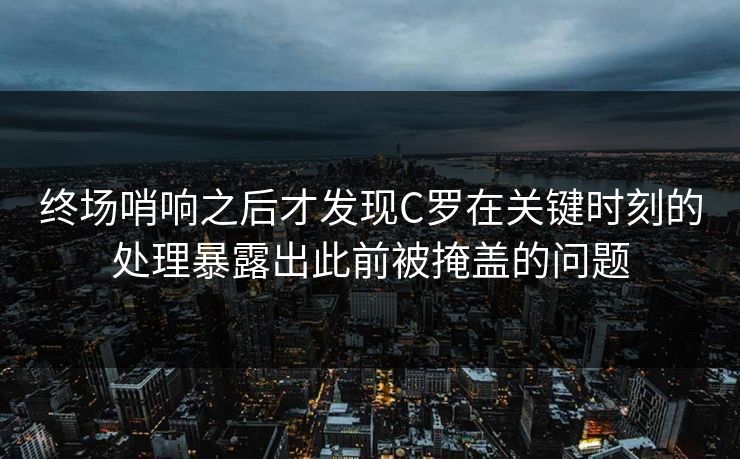 终场哨响之后才发现C罗在关键时刻的处理暴露出此前被掩盖的问题  第1张