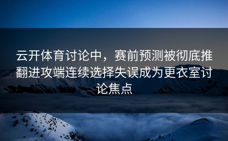 云开体育讨论中，赛前预测被彻底推翻进攻端连续选择失误成为更衣室讨论焦点  第1张