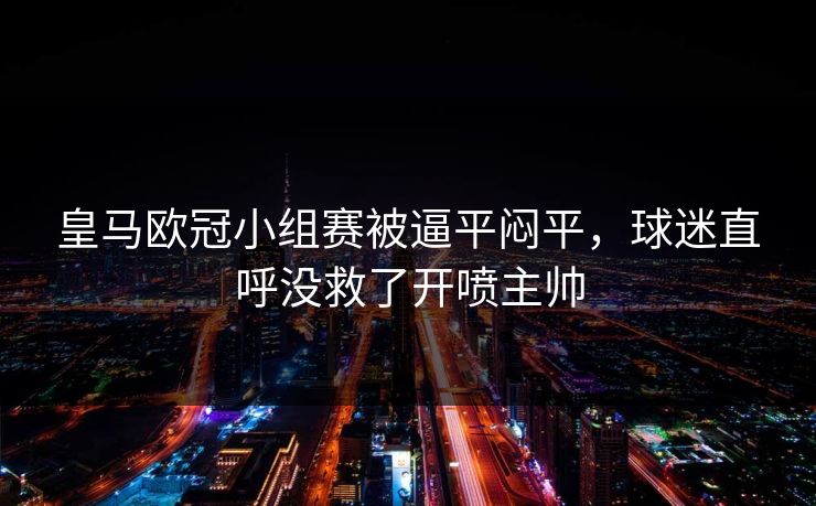 皇马欧冠小组赛被逼平闷平，球迷直呼没救了开喷主帅  第1张