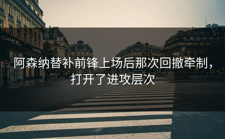 阿森纳替补前锋上场后那次回撤牵制，打开了进攻层次  第1张