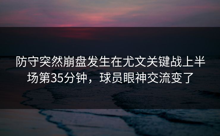 防守突然崩盘发生在尤文关键战上半场第35分钟，球员眼神交流变了  第1张