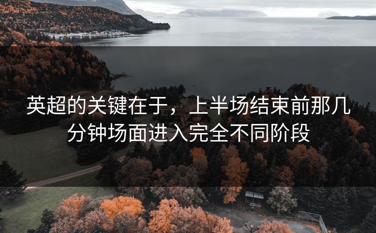 英超的关键在于，上半场结束前那几分钟场面进入完全不同阶段  第1张