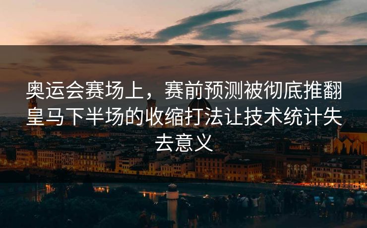 奥运会赛场上，赛前预测被彻底推翻皇马下半场的收缩打法让技术统计失去意义  第1张