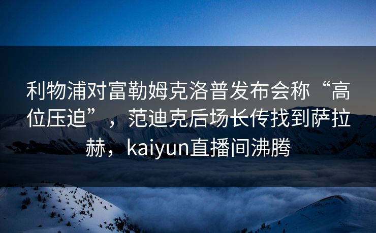 利物浦对富勒姆克洛普发布会称“高位压迫”，范迪克后场长传找到萨拉赫，kaiyun直播间沸腾  第1张