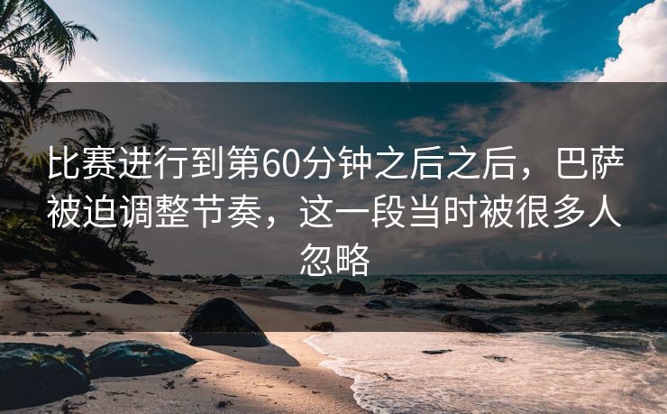 比赛进行到第60分钟之后之后，巴萨被迫调整节奏，这一段当时被很多人忽略