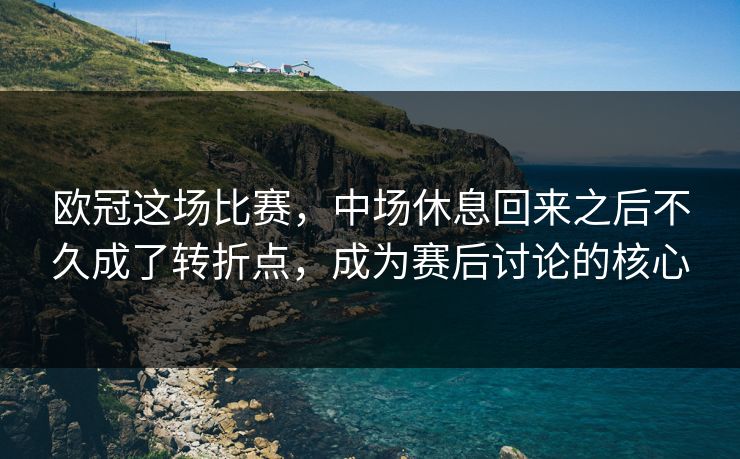 欧冠这场比赛，中场休息回来之后不久成了转折点，成为赛后讨论的核心