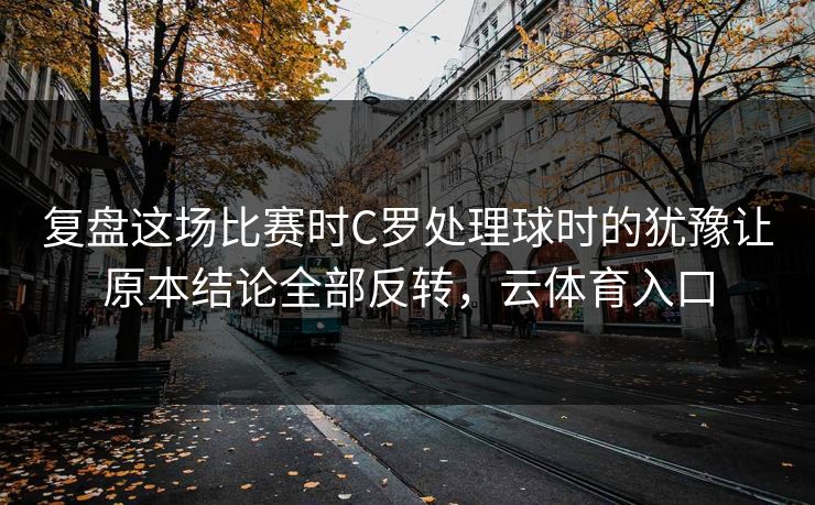 复盘这场比赛时C罗处理球时的犹豫让原本结论全部反转，云体育入口